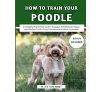 How To Train Your Poodle: A Complete Step-by-Step Guide to Raising a Well-Behaved, Happy, and Obedient Poodle Using Positive Reinforcement Techniques