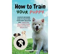 How To Train Your Puppy: Complete Beginners Guide To Transform Your Puppy Behavior and Strengthen Relationship Based Approach For Well-Behave Puppy