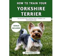 How To Train Your Yorkshire Terrier: The Essential Guide to Raising a Smart, Confident, and Well-Trained Yorkie