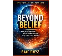 How To Transform Your Mind BEYOND BELIEF: Psychology Behind Achieving What You Once Thought Impossible