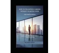How to Transition Careers Without Starting Over: A Multi-Industry Approach: Reinvent Yourself Without Losing Your Skills, Confidence, or Income