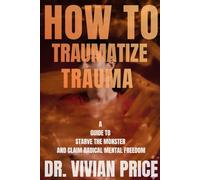 How to Traumatize Trauma: A Guide to Starve the Monster and Claim Radical Mental Freedom