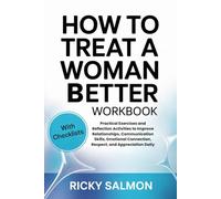 How To Treat A Woman Better Workbook: Practical Exercises and Reflection Activities to Improve Relationships, Communication Skills, Emotional Connection, Respect, and Appreciation Daily