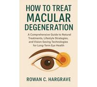HOW TO TREAT MACULAR DEGENERATION: A Comprehensive Guide to Natural Treatments, Lifestyle Strategies, and Vision-Saving Technologies for Long-Term Eye Health