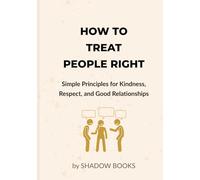 How to Treat People Right: Simple Principles to Build Respect, Improve Communication, Strengthen Relationships, and Become Someone Others Trust, Value, and Feel Safe With