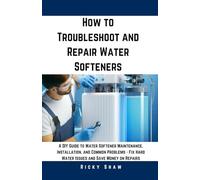 How to Troubleshoot and Repair Water Softeners: A DIY Guide to Water Softener Maintenance, Installation, and Common Problems, Fix Hard Water Issues and Save Money on Repairs