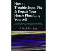 How to Troubleshoot, Fix & Repair Your Home Plumbing Yourself: A Practical Homeowner's Guide to Finding Plumbing Problems, Making Safe Repairs, and Knowing When to Call a Professional