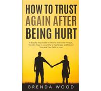 How to Trust Again After Being Hurt: A Step-By-Step Guide on How to Overcome Betrayal, Rekindle Hope in Love After a Heartbreak, and Rebuild Trust and Your Faith in Love