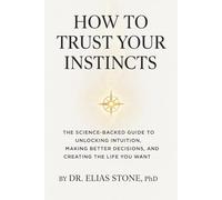 How to Trust Your Instincts: The Science Backed Guide to Unlocking Intuition, Making Better Decisions, and Creating the Life You Want
