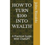 HOW TO TURN $100 INTO WEALTH: A Practical Guide With ChatGPT