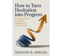 How to Turn Hesitation Into Progress: A Proven Path to Action, Momentum, and Success