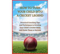 HOW TO TURN YOUR CHILD INTO A CRICKET LEGEND: Practical coaching tips and techniques to develop your child's cricket skills and guide them to success