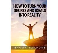 How to turn your desires and ideals into reality