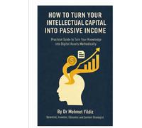 How to Turn Your Intellectual Capital into Passive Income: Practical Guide to Turn Your Knowledge and Experience into Digital Assets Methodically