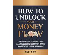 How to Unblock Your Money Flow: The Step-by-Step Formula for Clearing Subconscious Money Blocks and Creating Lasting Abundance