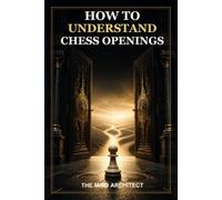 How to Understand Chess Openings: Principles, Plans, Gambits, Defenses, Traps, and the Transition to the Middlegame
