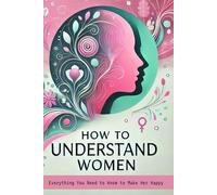 How to Understand Women: Everything You Need to Know to Make Her Happy