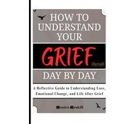 HOW TO UNDERSTAND YOUR GRIEF DAY BY DAY: A Reflective Guide to Understanding Loss, Emotional Change, and Life After Grief
