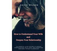 How to Understand Your Wife and Deepen Your Relationship: The Essential Guide for Men to Improve Communication, Build Trust, and Strengthen Emotional Intimacy in Marriage