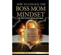 HOW TO UNLOCK THE BOSS MOM MINDSET: The Path To Power, Success And Legacy