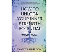 How to Unlock Your Inner Strength and Potential for Young Adults: A Step-by-Step Guide to Practicing Peace, Discovering Resilience, Improving Creativity, and Overcoming Anxiety and Self-Doubt