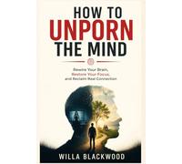 How to Unporn the Mind: Rewire Your Brain, Restore Your Focus, and Reclaim Real Connection
