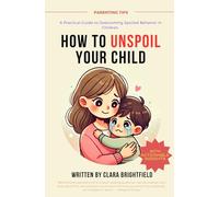 HOW TO UNSPOIL YOUR CHILD: A Practical Guide to Overcoming Spoiled Behavior in Children