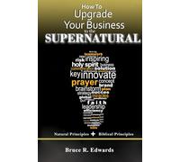 How to Upgrade Your Business to the Supernatural: basic business principles plus Biblical spiritual principles