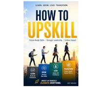 How to Upskill: Future-Proof Your Career, Lead with Confidence, and Stay Relevant in an AI-Driven World