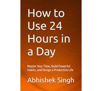 How to Use 24 Hours in a Day: Master Your Time, Build Powerful Habits, and Design a Productive Life