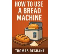 How To Use A Bread Machine: Everything You Need to Know About Using a Bread Machine