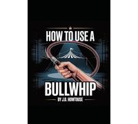 How To Use A Bullwhip: A Hands-On Guide to Bullwhip Skills, Control, and Flow for First-Time Users