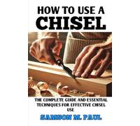 HOW TO USE A CHISEL: The Complete Guide and Essential Techniques For Effective Chisel Use