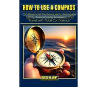 HOW TO USE A COMPASS: “10 Essential Techniques to Navigate Safely, Avoid Costly Mistakes, and Travel with Total Confidence”