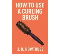 How To Use A Curling Brush: Style Salon-Quality Curls at Home with Simple Steps for All Hair Types