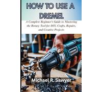 HOW TO USE A DREMEL: A Complete Beginner’s Guide to Mastering the Rotary Tool for DIY, Crafts, Repairs, and Creative Projects