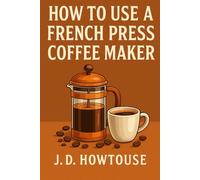How To Use A French Press Coffee Maker: Make Better Coffee at Home with Easy, Hands-On French Press Methods