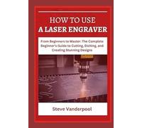 HOW TO USE A LASER ENGRAVER: From Beginners to Master: The Complete Beginner's Guide to Cutting, Etching, and Creating Stunning Designs