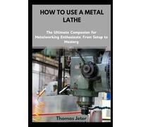 HOW TO USE A METAL LATHE: The Ultimate Companion for Metalworking Enthusiasts: From Setup to Mastery
