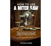 HOW TO USE A MITER SAW: “Master Precision Cuts in Just 7 Days: A Beginner’s Guide to Confidently Building with a Miter Saw Like a Pro"