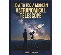 HOW TO USE A MODERN ASTRONOMICAL TELESCOPE: A Step-by-Step Guide to Mastering Your Optics, Finding Deep-Sky Objects, and Navigating the Night Sky