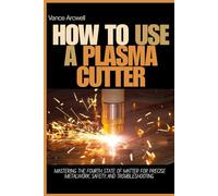 HOW TO USE A PLASMA CUTTER: Mastering the Fourth State of Matter for Precise Metalwork, Safety, and Troubleshooting