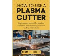 HOW TO USE A PLASMA CUTTER: The Essential Manual for Modern Craftsmen and Mastering Precision Cutting Techniques