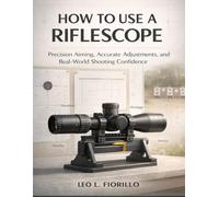 How To Use A Riflescope: Precision Aiming, Accurate Adjustments, and Real-World Shooting Confidence
