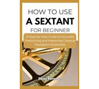 HOW TO USE A SEXTANT FOR BEGINNER: A Step-by-Step Guide to Accurate Positioning and Mastering Celestial Navigation Essentials