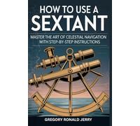 HOW TO USE A SEXTANT: Master The Art Of Celestial Navigation With Step-By-Step Instructions