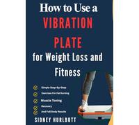How to Use a Vibration Plate for Weight Loss and Fitness: Simple Step-By-Step Exercises For Fat Burning, Muscle Toning, Recovery, And Full Body Results