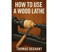 How To Use A Wood Lathe: The Complete Beginner’s Guide to Wood Lathes and Turning Projects