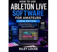 How to Use Ableton Live Software for Amateurs (2026 Edition): A Step-by-Step Guide to Recording, Beat-Making, Mixing, and Producing Music for New Producers