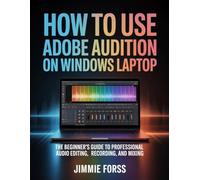 How To Use Adobe Audition On Windows Laptop: The Beginner's Guide to Professional Audio Editing, Recording, and Mixing